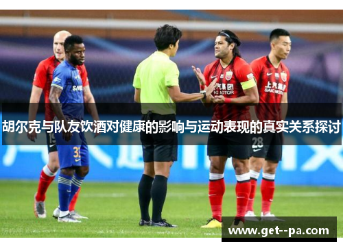 胡尔克与队友饮酒对健康的影响与运动表现的真实关系探讨