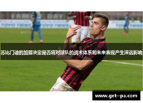 苏比门迪的加盟决定是否将对球队的战术体系和未来表现产生深远影响
