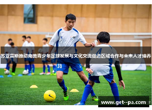 苏亚雷斯推动南美青少年足球发展与文化交流促进区域合作与未来人才培养