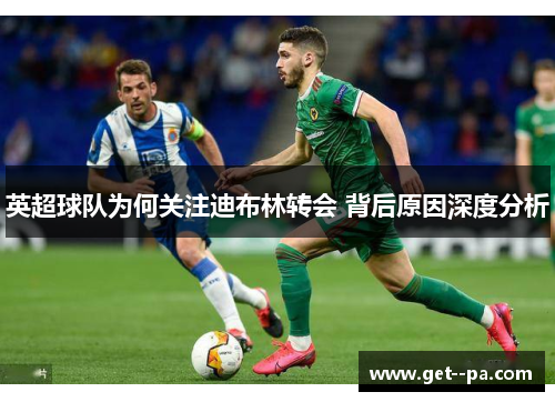 英超球队为何关注迪布林转会 背后原因深度分析