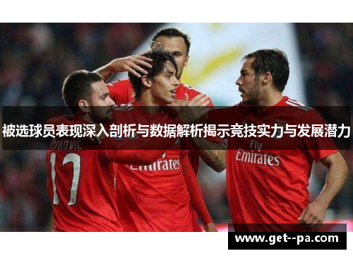 被选球员表现深入剖析与数据解析揭示竞技实力与发展潜力 被选球员表现深入剖析与数据解析揭示竞技实力与发展潜力