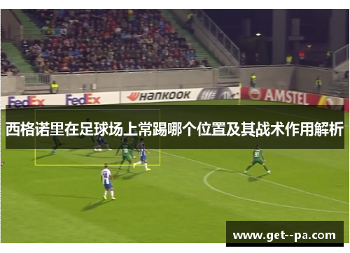 西格诺里在足球场上常踢哪个位置及其战术作用解析
