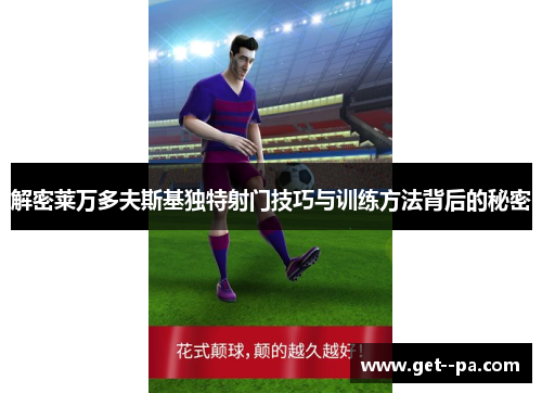 解密莱万多夫斯基独特射门技巧与训练方法背后的秘密