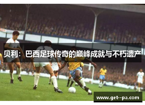 贝利：巴西足球传奇的巅峰成就与不朽遗产