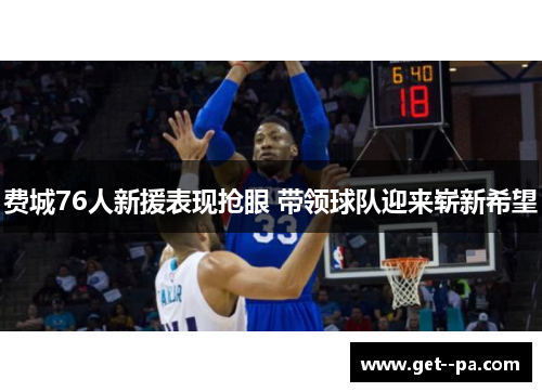 费城76人新援表现抢眼 带领球队迎来崭新希望