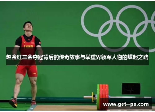 赵金红三金夺冠背后的传奇故事与举重界领军人物的崛起之路