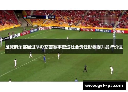 足球俱乐部通过举办慈善赛事塑造社会责任形象提升品牌价值
