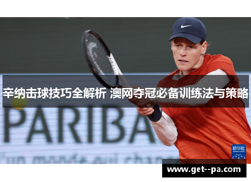 辛纳击球技巧全解析 澳网夺冠必备训练法与策略