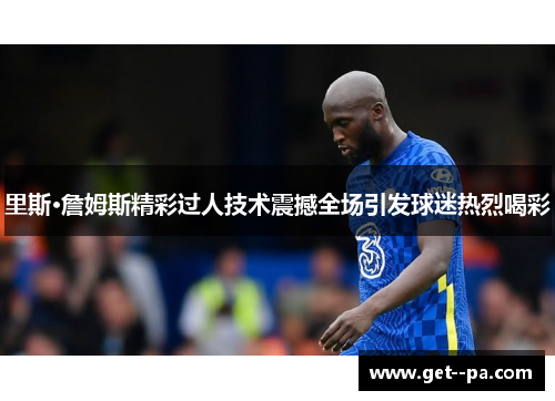 里斯·詹姆斯精彩过人技术震撼全场引发球迷热烈喝彩