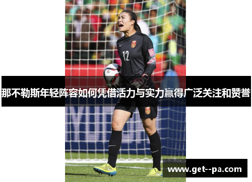 那不勒斯年轻阵容如何凭借活力与实力赢得广泛关注和赞誉 那不勒斯年轻阵容如何凭借活力与实力赢得广泛关注和赞誉