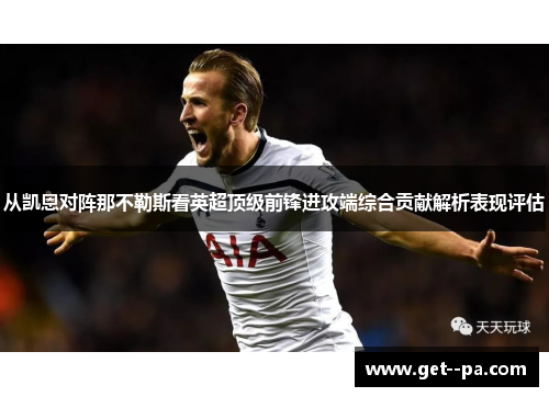 从凯恩对阵那不勒斯看英超顶级前锋进攻端综合贡献解析表现评估