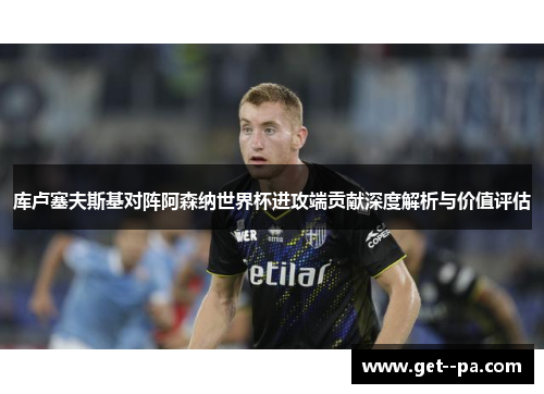 库卢塞夫斯基对阵阿森纳世界杯进攻端贡献深度解析与价值评估