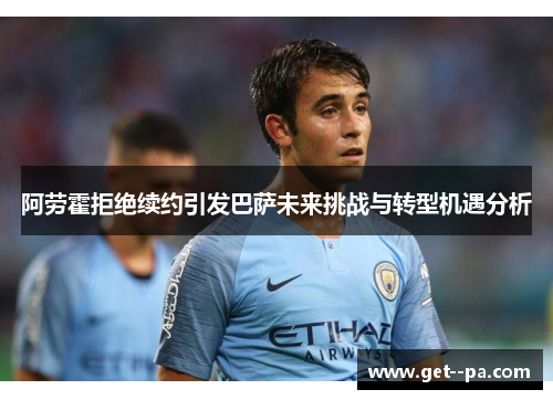 阿劳霍拒绝续约引发巴萨未来挑战与转型机遇分析