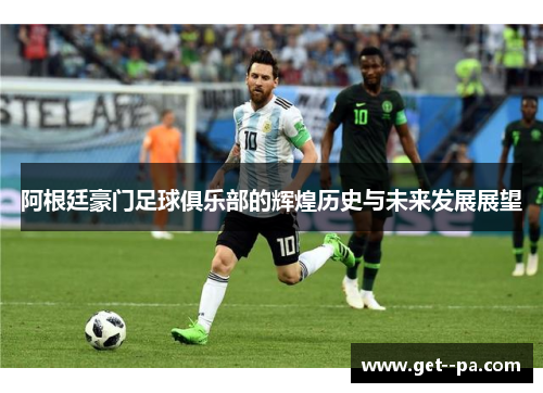 阿根廷豪门足球俱乐部的辉煌历史与未来发展展望