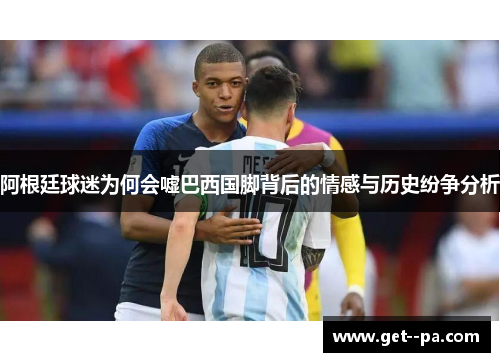 阿根廷球迷为何会嘘巴西国脚背后的情感与历史纷争分析