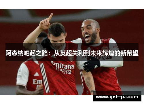 阿森纳崛起之路:从英超失利到未来辉煌的新希望 阿森纳崛起之路:从英超失利到未来辉煌的新希望