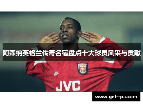 阿森纳英格兰传奇名宿盘点十大球员风采与贡献