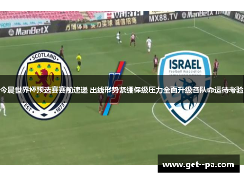 今晨世界杯预选赛赛前速递 出线形势紧绷保级压力全面升级各队命运待考验